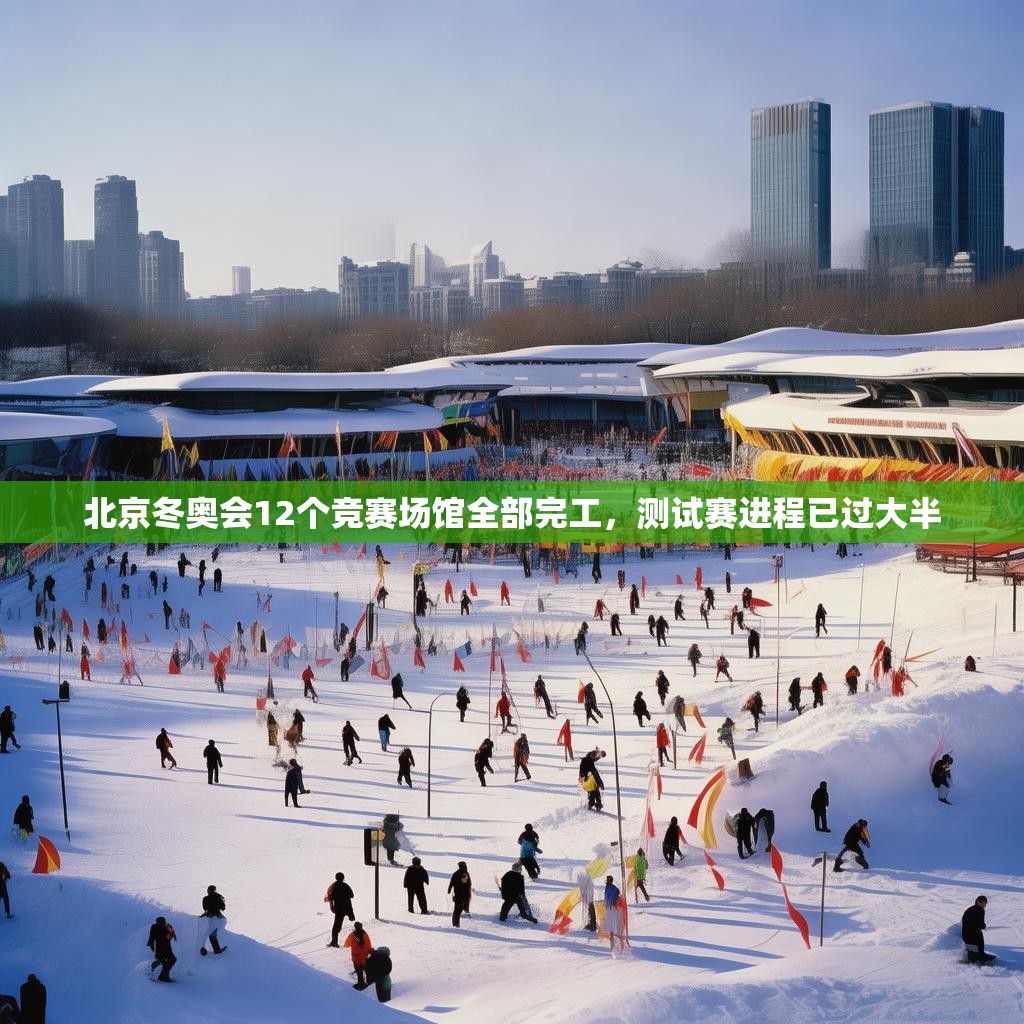 北京冬奥会12个竞赛场馆全部完工，测试赛进程已过大半