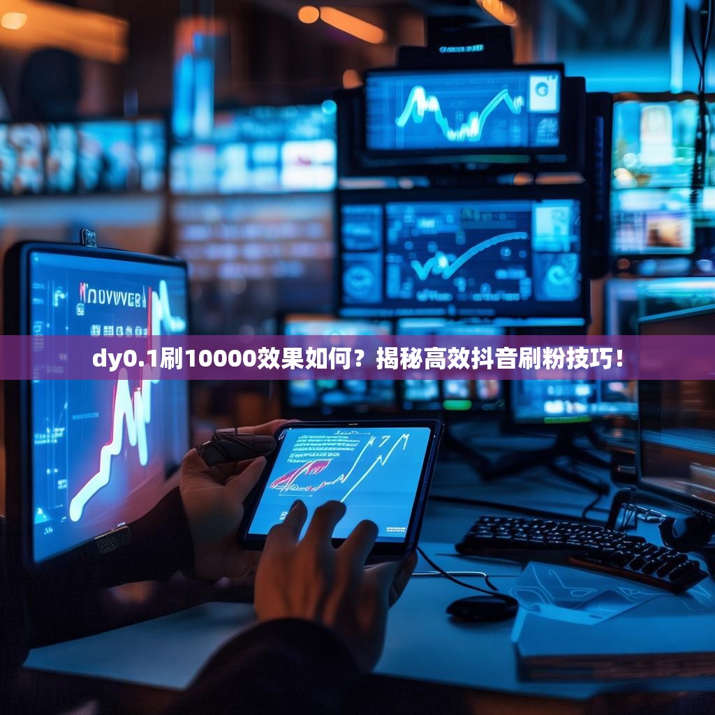 dy0.1刷10000效果如何?揭秘高效抖音刷粉技巧!