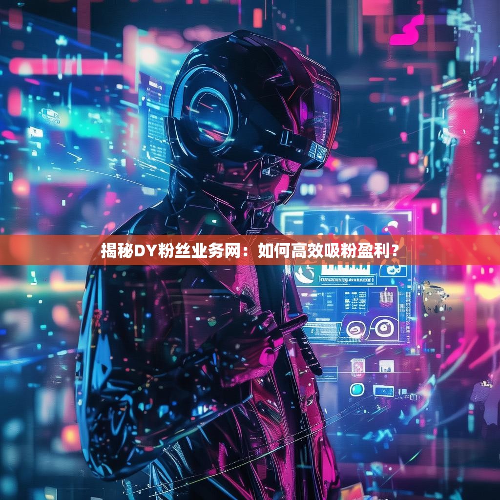 揭秘DY粉丝业务网：如何高效吸粉盈利？
