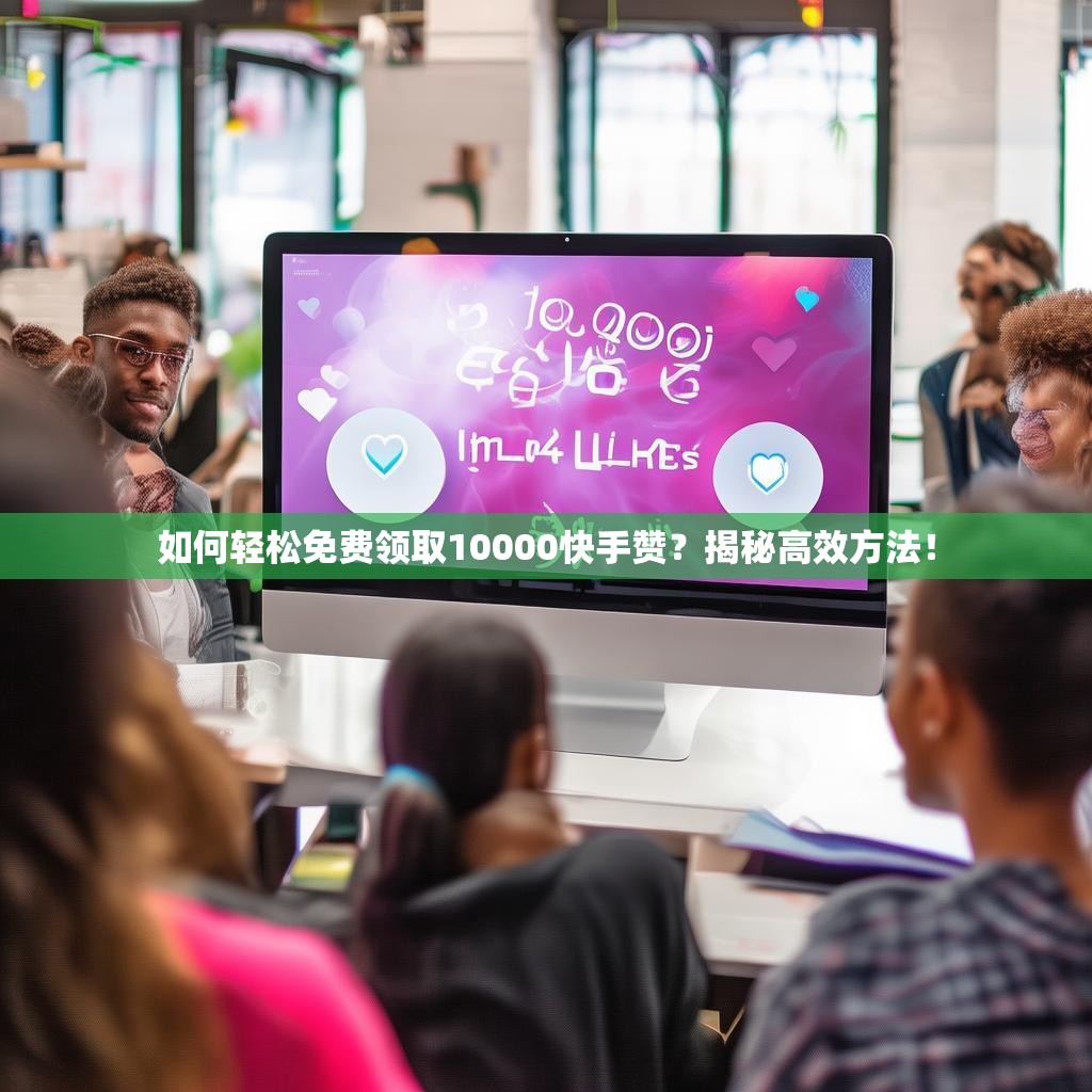 如何轻松免费领取10000快手赞？揭秘高效方法！