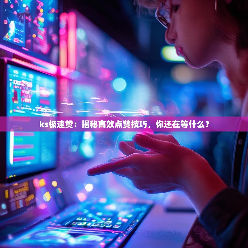 ks极速赞：揭秘高效点赞技巧，你还在等什么？