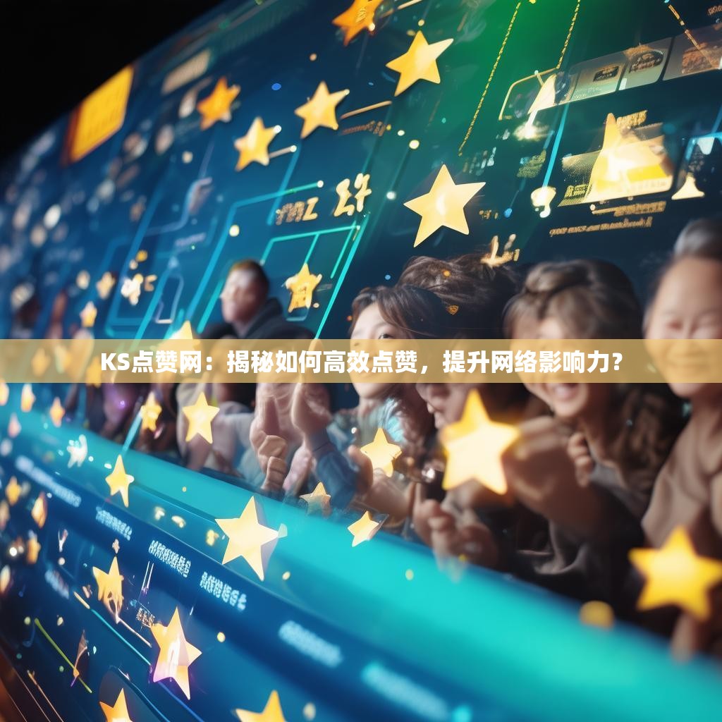KS点赞网：揭秘如何高效点赞，提升网络影响力？