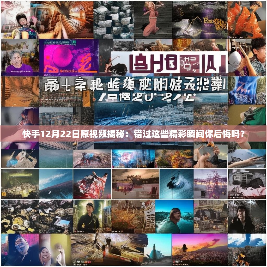 快手12月22日原视频揭秘:错过这些精彩瞬间你后悔吗?