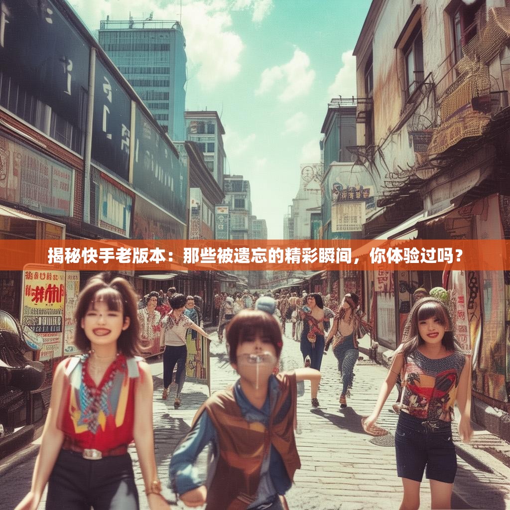 揭秘快手老版本：那些被遗忘的精彩瞬间，你体验过吗？