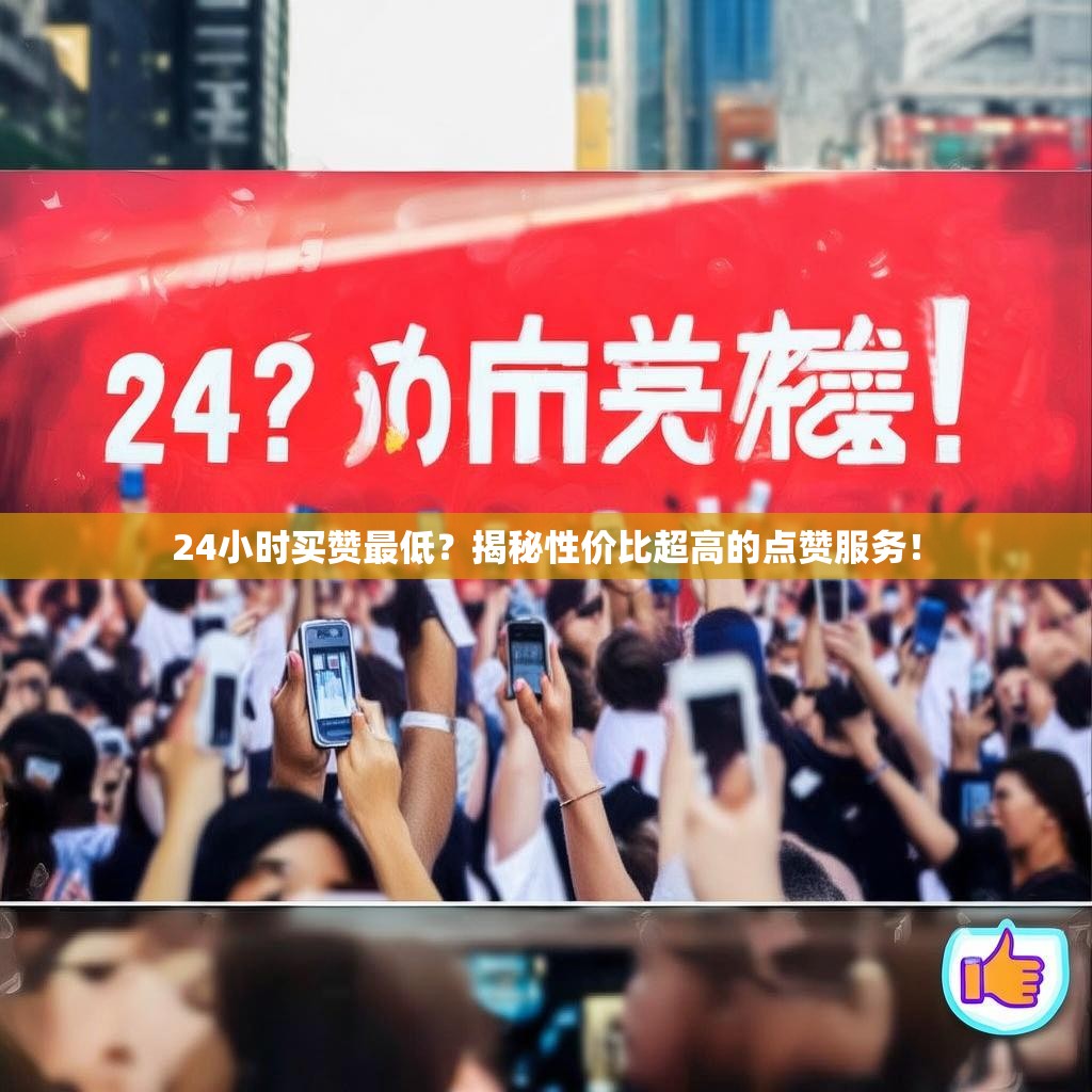 24小时买赞最低?揭秘性价比超高的点赞服务!