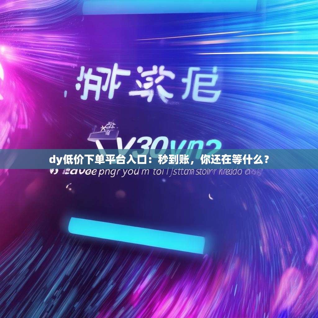 dy低价下单平台入口：秒到账，你还在等什么？