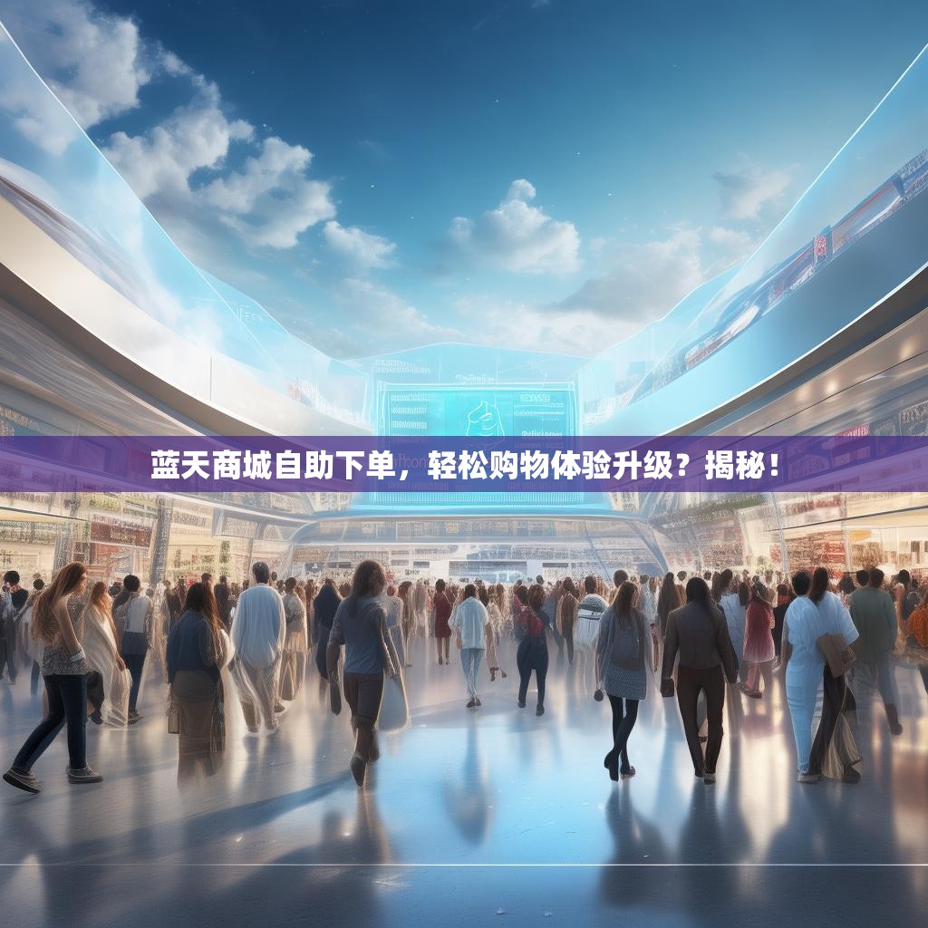 蓝天商城自助下单，轻松购物体验升级？揭秘！