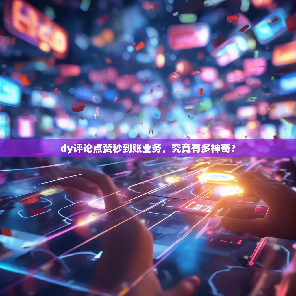 dy评论点赞秒到账业务,究竟有多神奇?
