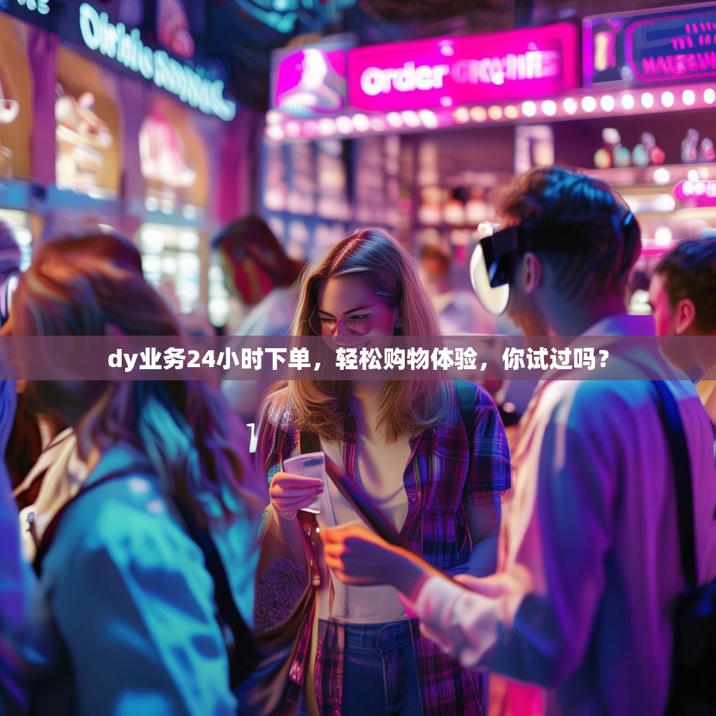 dy业务24小时下单，轻松购物体验，你试过吗？