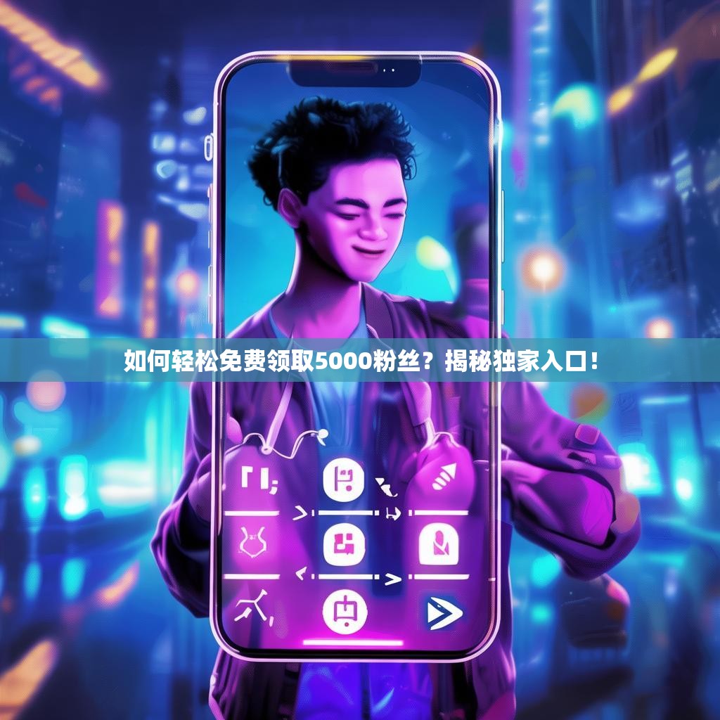 如何轻松免费领取5000粉丝?揭秘独家入口!