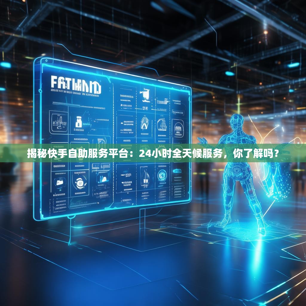 揭秘快手自助服务平台：24小时全天候服务，你了解吗？