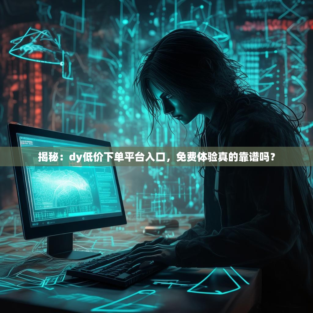 揭秘：dy低价下单平台入口，免费体验真的靠谱吗？