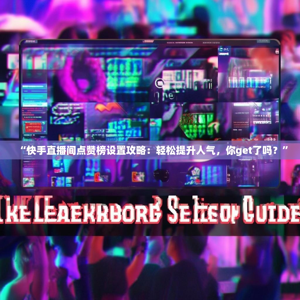 “快手直播间点赞榜设置攻略：轻松提升人气，你get了吗？”