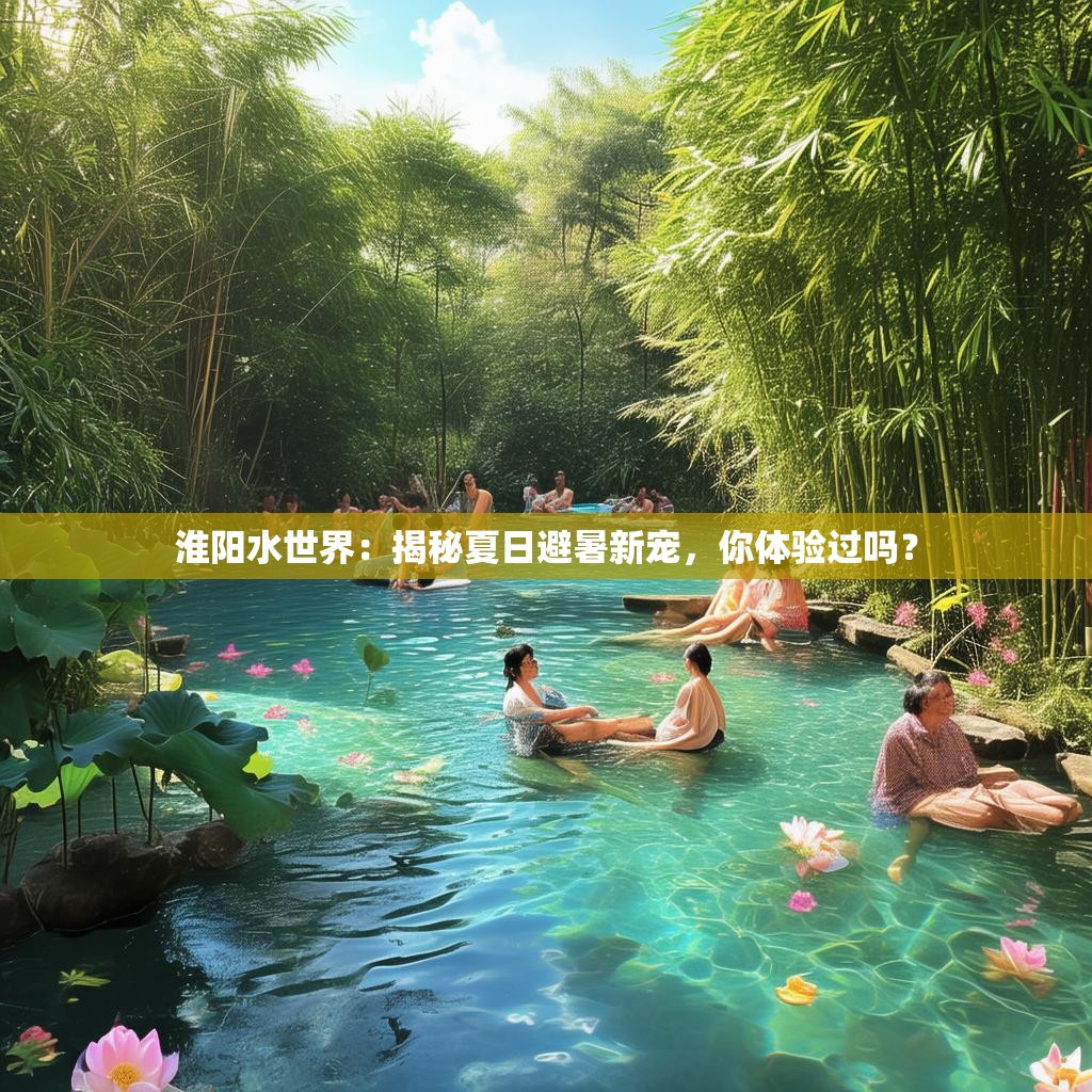 淮阳水世界：揭秘夏日避暑新宠，你体验过吗？