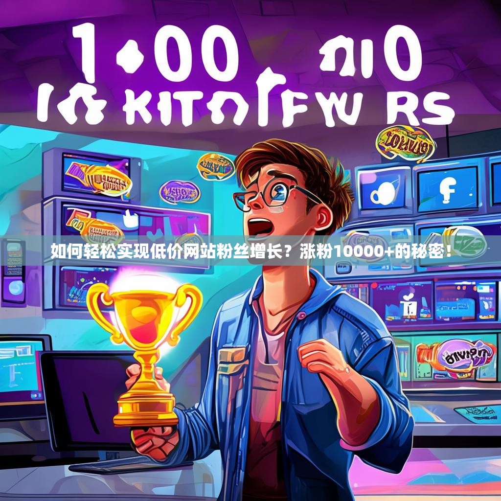 如何轻松实现低价网站粉丝增长？涨粉10000+的秘密！